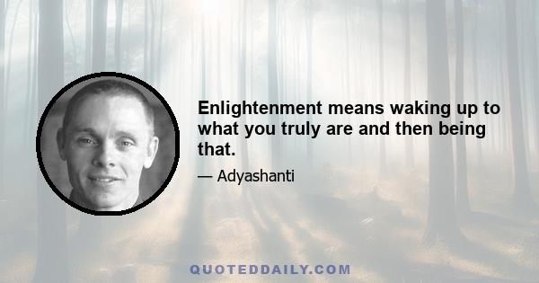 Enlightenment means waking up to what you truly are and then being that.