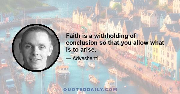 Faith is a withholding of conclusion so that you allow what is to arise.