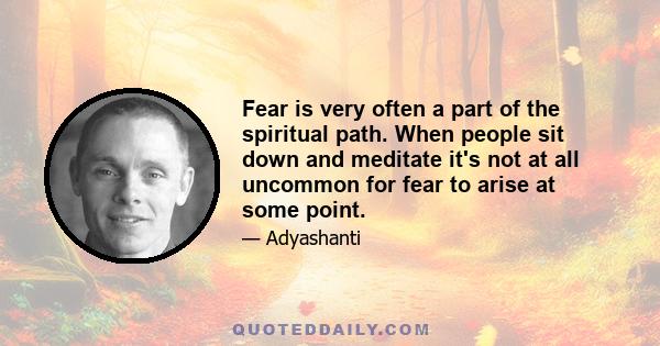 Fear is very often a part of the spiritual path. When people sit down and meditate it's not at all uncommon for fear to arise at some point.