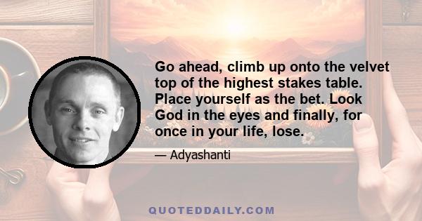 Go ahead, climb up onto the velvet top of the highest stakes table. Place yourself as the bet. Look God in the eyes and finally, for once in your life, lose.