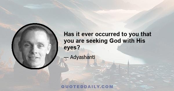 Has it ever occurred to you that you are seeking God with His eyes?