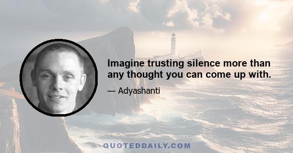 Imagine trusting silence more than any thought you can come up with.