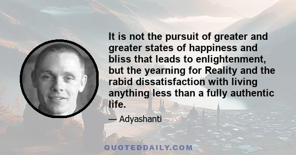 It is not the pursuit of greater and greater states of happiness and bliss that leads to enlightenment, but the yearning for Reality and the rabid dissatisfaction with living anything less than a fully authentic life.