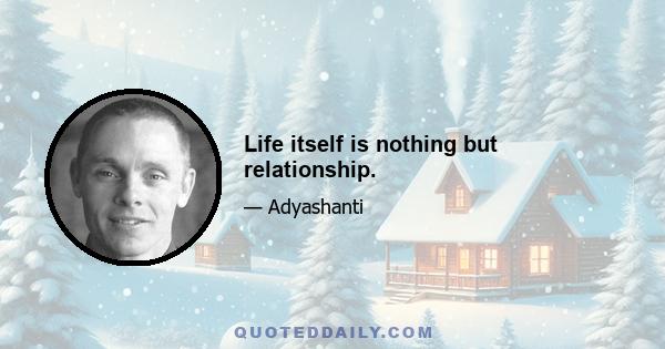 Life itself is nothing but relationship.