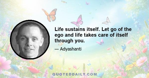 Life sustains itself. Let go of the ego and life takes care of itself through you.