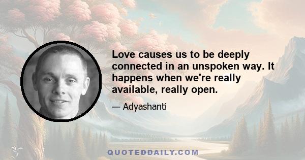 Love causes us to be deeply connected in an unspoken way. It happens when we're really available, really open.