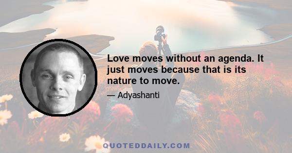 Love moves without an agenda. It just moves because that is its nature to move.