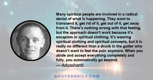 Many spiritual people are involved in a radical denial of what is happening. They want to transcend it, get rid of it, get out of it, get away from it. There's nothing wrong with that feeling, but the approach doesn't