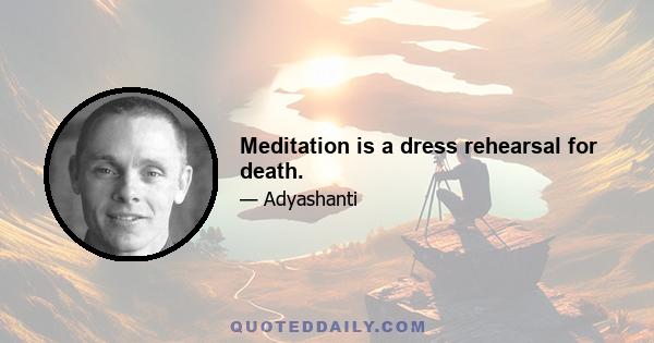 Meditation is a dress rehearsal for death.