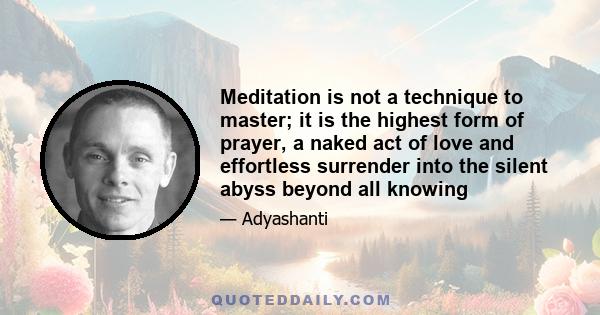 Meditation is not a technique to master; it is the highest form of prayer, a naked act of love and effortless surrender into the silent abyss beyond all knowing