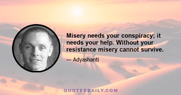 Misery needs your conspiracy; it needs your help. Without your resistance misery cannot survive.