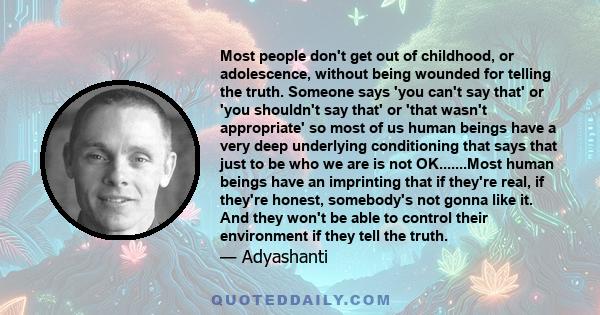 Most people don't get out of childhood, or adolescence, without being wounded for telling the truth. Someone says 'you can't say that' or 'you shouldn't say that' or 'that wasn't appropriate' so most of us human beings