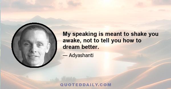 My speaking is meant to shake you awake, not to tell you how to dream better.