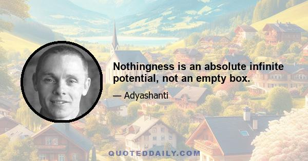 Nothingness is an absolute infinite potential, not an empty box.