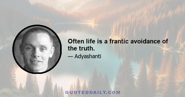 Often life is a frantic avoidance of the truth.