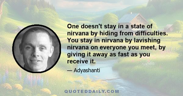 One doesn't stay in a state of nirvana by hiding from difficulties. You stay in nirvana by lavishing nirvana on everyone you meet, by giving it away as fast as you receive it.