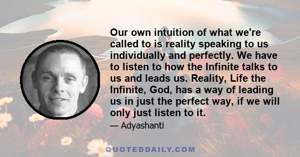 Our own intuition of what we're called to is reality speaking to us individually and perfectly. We have to listen to how the Infinite talks to us and leads us. Reality, Life the Infinite, God, has a way of leading us in 