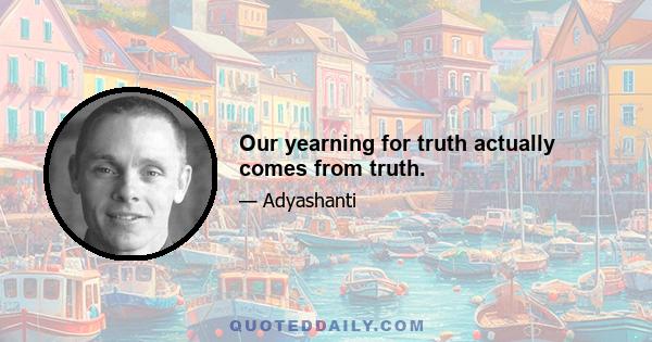 Our yearning for truth actually comes from truth.