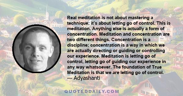 Real meditation is not about mastering a technique; it’s about letting go of control. This is meditation. Anything else is actually a form of concentration. Meditation and concentration are two different things.