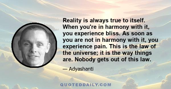 Reality is always true to itself. When you're in harmony with it, you experience bliss. As soon as you are not in harmony with it, you experience pain. This is the law of the universe; it is the way things are. Nobody