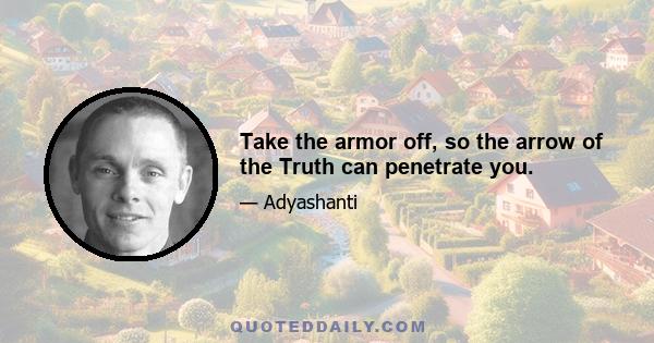 Take the armor off, so the arrow of the Truth can penetrate you.