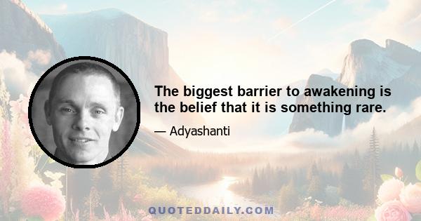 The biggest barrier to awakening is the belief that it is something rare.