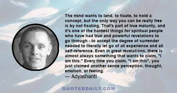 The mind wants to land, to fixate, to hold a concept, but the only way you can be really free is by not fixating. That's part of true maturity, and it's one of the hardest things for spiritual people who have had true