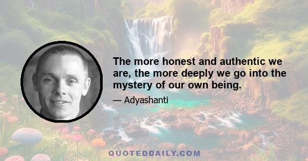 The more honest and authentic we are, the more deeply we go into the mystery of our own being.