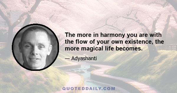 The more in harmony you are with the flow of your own existence, the more magical life becomes.