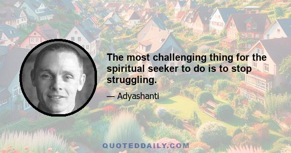 The most challenging thing for the spiritual seeker to do is to stop struggling.