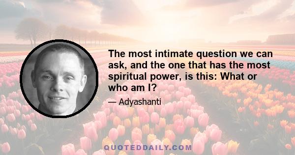 The most intimate question we can ask, and the one that has the most spiritual power, is this: What or who am I?