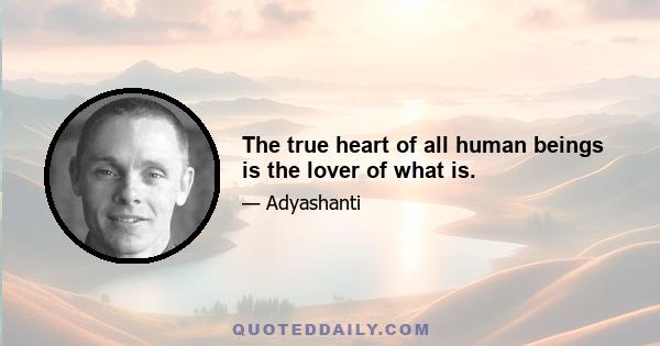 The true heart of all human beings is the lover of what is.