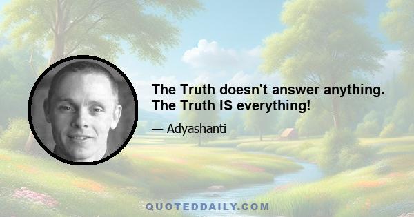 The Truth doesn't answer anything. The Truth IS everything!