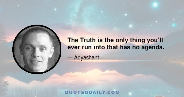 The Truth is the only thing you’ll ever run into that has no agenda.