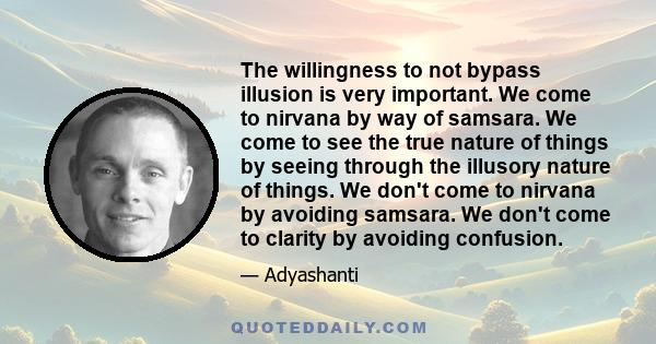 The willingness to not bypass illusion is very important. We come to nirvana by way of samsara. We come to see the true nature of things by seeing through the illusory nature of things. We don't come to nirvana by