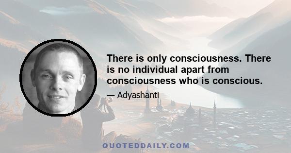 There is only consciousness. There is no individual apart from consciousness who is conscious.