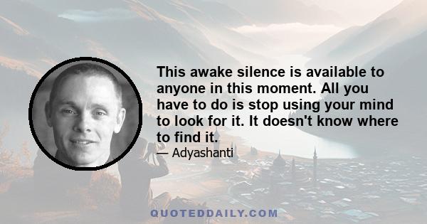 This awake silence is available to anyone in this moment. All you have to do is stop using your mind to look for it. It doesn't know where to find it.