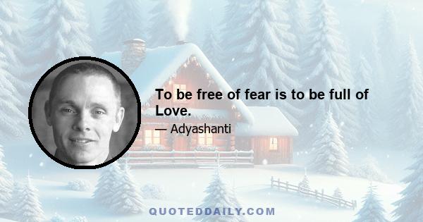 To be free of fear is to be full of Love.