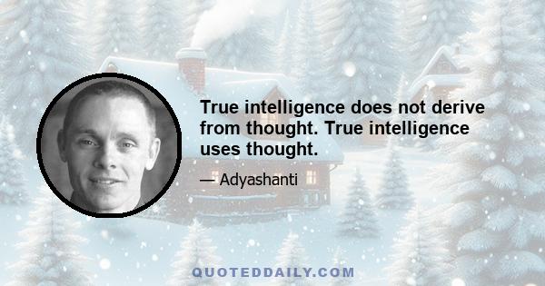 True intelligence does not derive from thought. True intelligence uses thought.