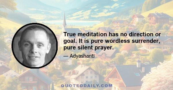 True meditation has no direction or goal. It is pure wordless surrender, pure silent prayer.