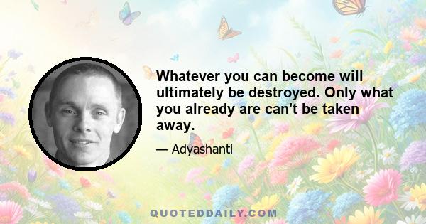 Whatever you can become will ultimately be destroyed. Only what you already are can't be taken away.