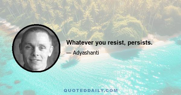 Whatever you resist, persists.