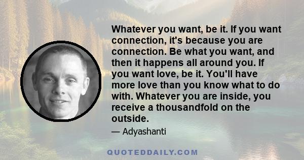 Whatever you want, be it. If you want connection, it's because you are connection. Be what you want, and then it happens all around you. If you want love, be it. You'll have more love than you know what to do with.