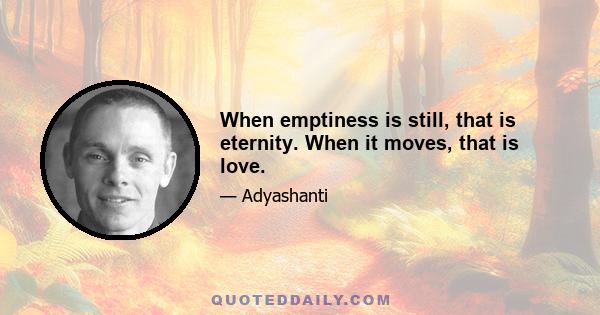 When emptiness is still, that is eternity. When it moves, that is love.