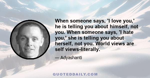 When someone says, 'I love you,' he is telling you about himself, not you. When someone says, 'I hate you,' she is telling you about herself, not you. World views are self views-literally.