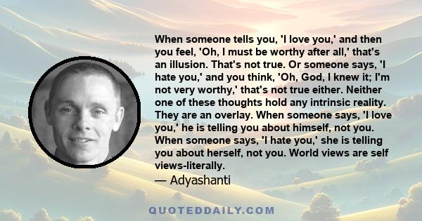 When someone tells you, 'I love you,' and then you feel, 'Oh, I must be worthy after all,' that's an illusion. That's not true. Or someone says, 'I hate you,' and you think, 'Oh, God, I knew it; I'm not very worthy,'