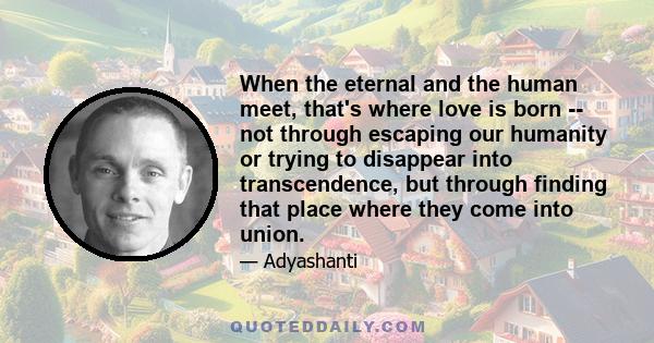 When the eternal and the human meet, that's where love is born -- not through escaping our humanity or trying to disappear into transcendence, but through finding that place where they come into union.