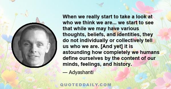 When we really start to take a look at who we think we are... we start to see that while we may have various thoughts, beliefs, and identities, they do not individually or collectively tell us who we are. [And yet] it