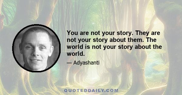 You are not your story. They are not your story about them. The world is not your story about the world.