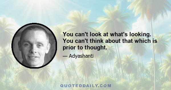 You can't look at what's looking. You can't think about that which is prior to thought.